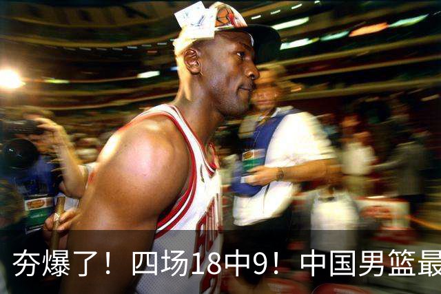 夯爆了！四场18中9！中国男篮最准侧翼球员